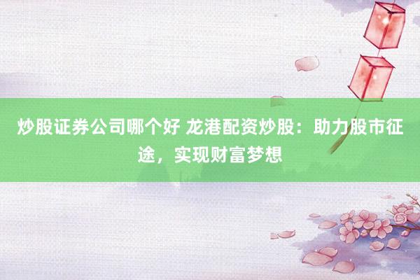 炒股证券公司哪个好 龙港配资炒股：助力股市征途，实现财富梦想