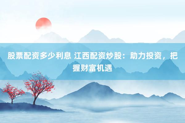 股票配资多少利息 江西配资炒股：助力投资，把握财富机遇