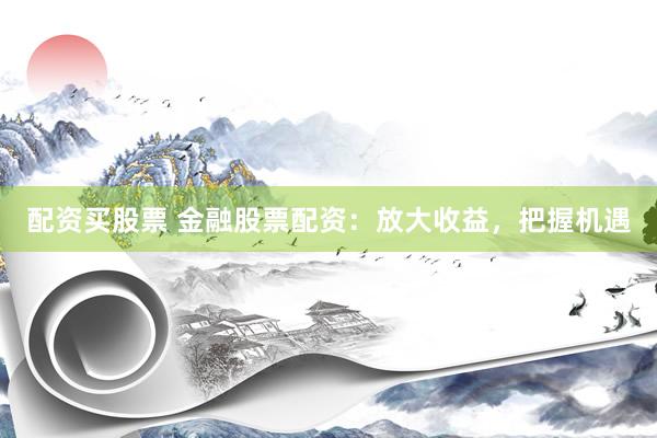 配资买股票 金融股票配资：放大收益，把握机遇