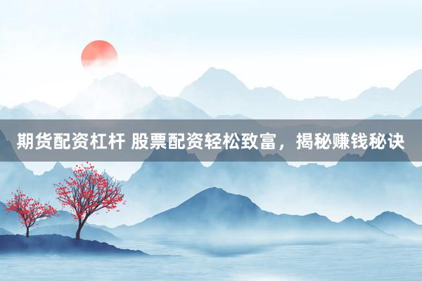 期货配资杠杆 股票配资轻松致富，揭秘赚钱秘诀