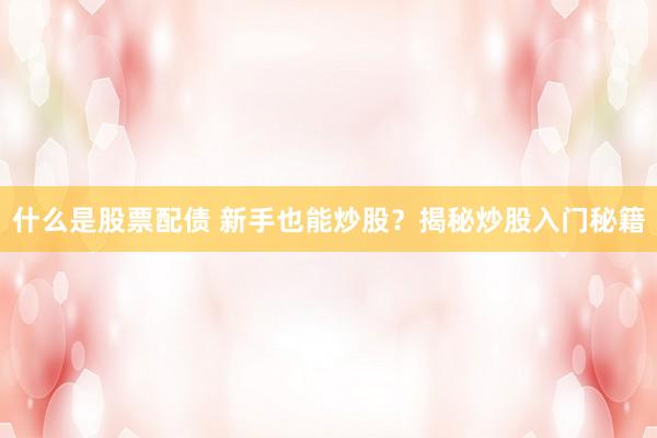 什么是股票配债 新手也能炒股？揭秘炒股入门秘籍