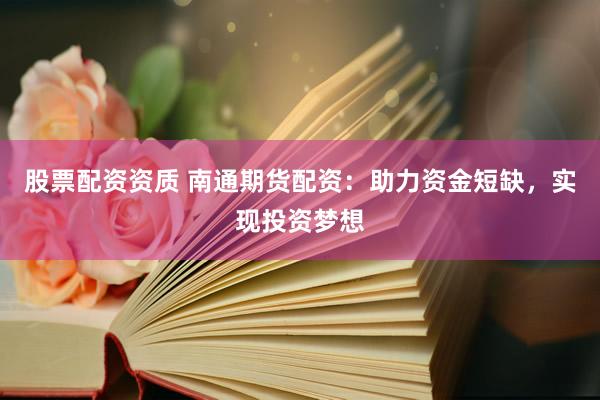 股票配资资质 南通期货配资：助力资金短缺，实现投资梦想