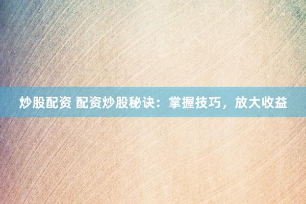 炒股配资 配资炒股秘诀：掌握技巧，放大收益
