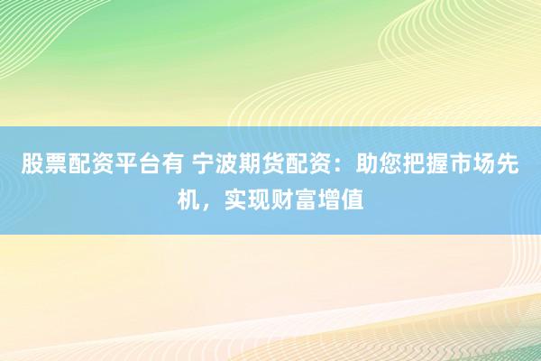 股票配资平台有 宁波期货配资：助您把握市场先机，实现财富增值