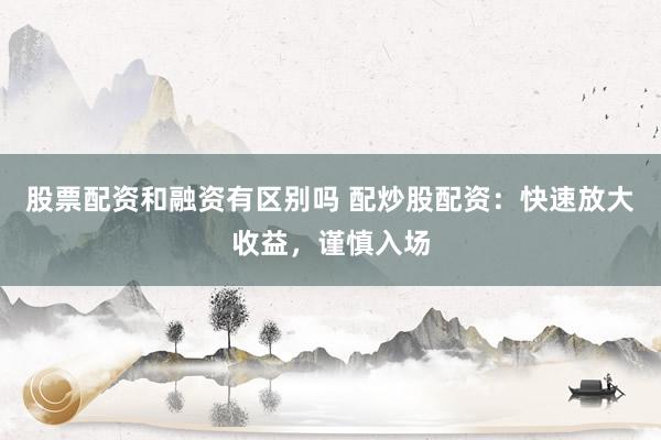 股票配资和融资有区别吗 配炒股配资：快速放大收益，谨慎入场