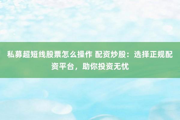 私募超短线股票怎么操作 配资炒股：选择正规配资平台，助你投资无忧