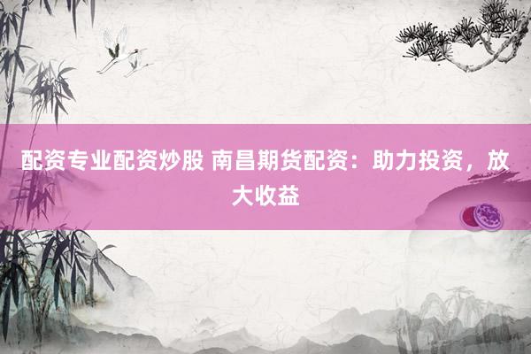 配资专业配资炒股 南昌期货配资：助力投资，放大收益