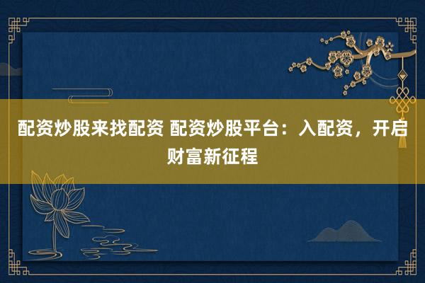 配资炒股来找配资 配资炒股平台：入配资，开启财富新征程