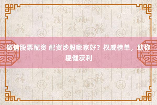 微信股票配资 配资炒股哪家好？权威榜单，助你稳健获利
