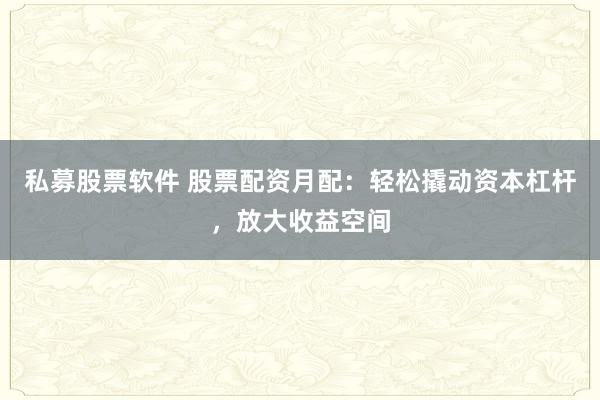 私募股票软件 股票配资月配：轻松撬动资本杠杆，放大收益空间