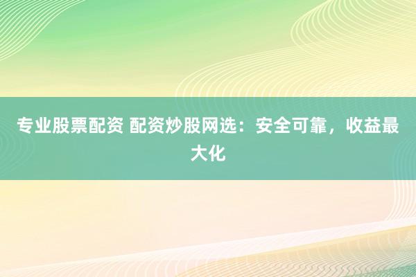 专业股票配资 配资炒股网选：安全可靠，收益最大化