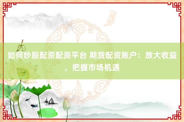 如何炒股配资配资平台 期货配资账户：放大收益，把握市场机遇