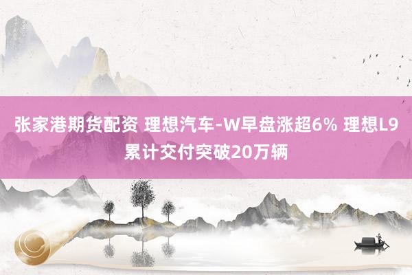 张家港期货配资 理想汽车-W早盘涨超6% 理想L9累计交付突破20万辆