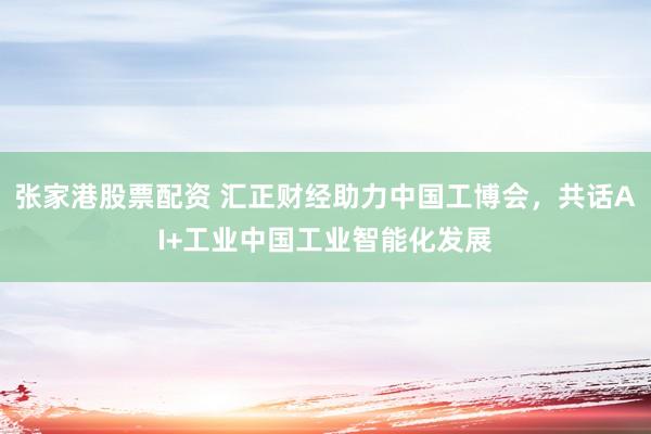 张家港股票配资 汇正财经助力中国工博会，共话AI+工业中国工业智能化发展