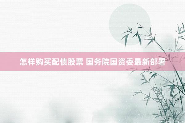 怎样购买配债股票 国务院国资委最新部署