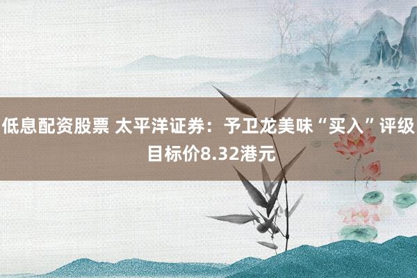 低息配资股票 太平洋证券：予卫龙美味“买入”评级 目标价8.32港元
