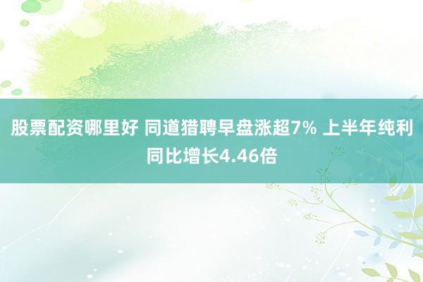 股票配资哪里好 同道猎聘早盘涨超7% 上半年纯利同比增长4.46倍