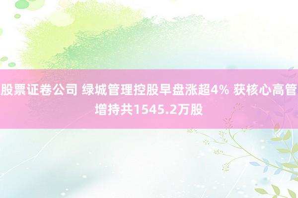 股票证卷公司 绿城管理控股早盘涨超4% 获核心高管增持共1545.2万股