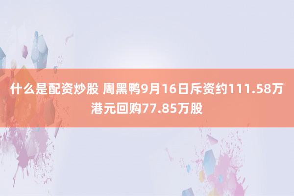 什么是配资炒股 周黑鸭9月16日斥资约111.58万港元回购77.85万股