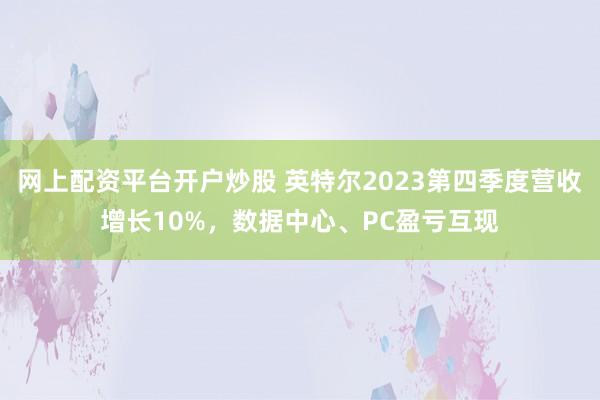 网上配资平台开户炒股 英特尔2023第四季度营收增长10%，数据中心、PC盈亏互现