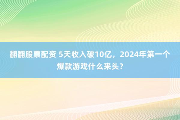 翻翻股票配资 5天收入破10亿，2024年第一个爆款游戏什么来头？