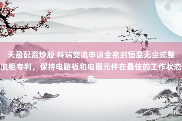 天盈配资炒股 科瑞变流申请全密封恒温无尘式整流柜专利，保持电路板和电器元件在最佳的工作状态