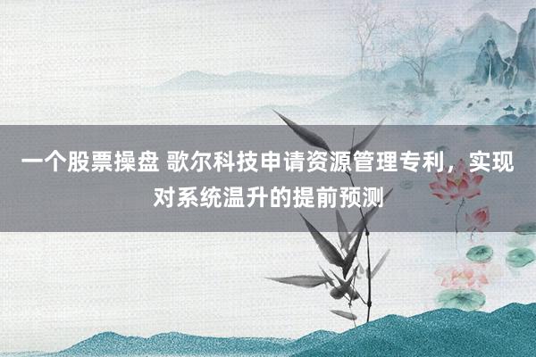 一个股票操盘 歌尔科技申请资源管理专利，实现对系统温升的提前预测