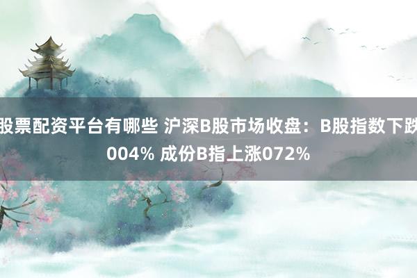 股票配资平台有哪些 沪深B股市场收盘：B股指数下跌004% 成份B指上涨072%