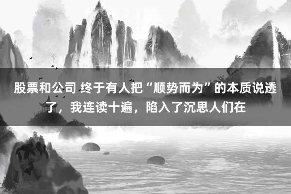 股票和公司 终于有人把“顺势而为”的本质说透了，我连读十遍，陷入了沉思人们在