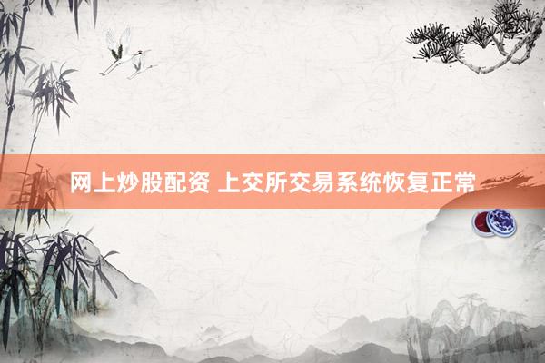 网上炒股配资 上交所交易系统恢复正常