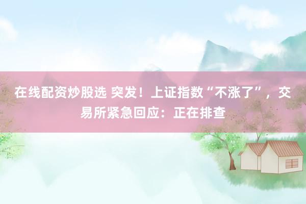 在线配资炒股选 突发！上证指数“不涨了”，交易所紧急回应：正在排查