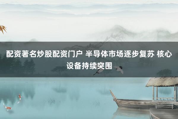 配资著名炒股配资门户 半导体市场逐步复苏 核心设备持续突围