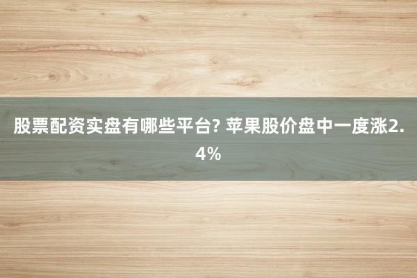 股票配资实盘有哪些平台? 苹果股价盘中一度涨2.4%