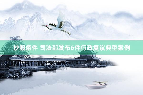 炒股条件 司法部发布6件行政复议典型案例