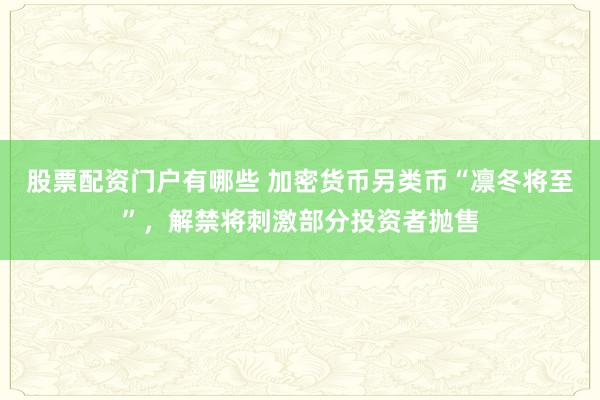 股票配资门户有哪些 加密货币另类币“凛冬将至”，解禁将刺激部分投资者抛售