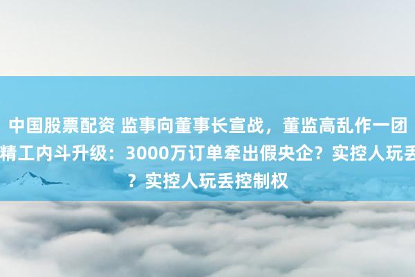 中国股票配资 监事向董事长宣战，董监高乱作一团 ！华菱精工内斗升级：3000万订单牵出假央企？实控人玩丢控制权