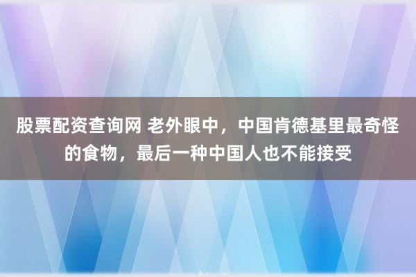 股票配资查询网 老外眼中，中国肯德基里最奇怪的食物，最后一种中国人也不能接受