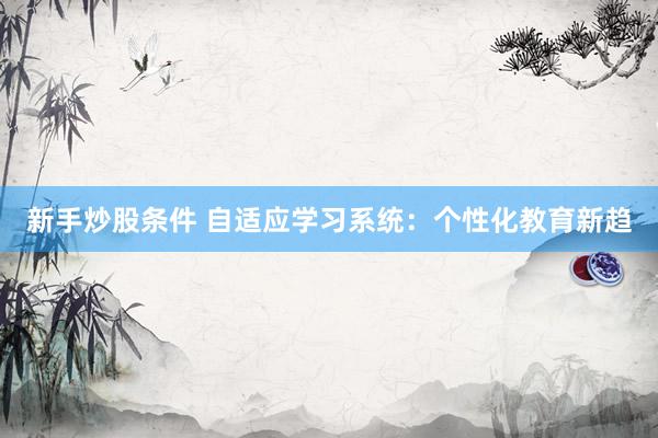 新手炒股条件 自适应学习系统：个性化教育新趋