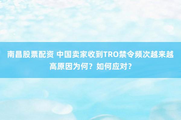 南昌股票配资 中国卖家收到TRO禁令频次越来越高原因为何？如何应对？