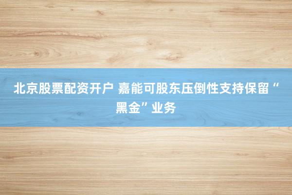北京股票配资开户 嘉能可股东压倒性支持保留“黑金”业务