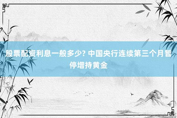股票配资利息一般多少? 中国央行连续第三个月暂停增持黄金