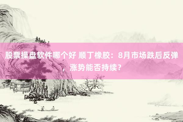 股票操盘软件哪个好 顺丁橡胶：8月市场跌后反弹，涨势能否持续？