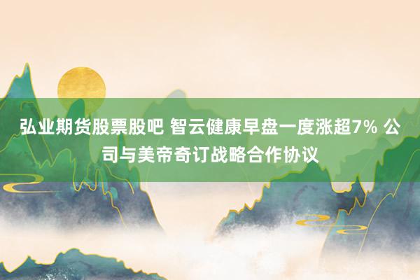 弘业期货股票股吧 智云健康早盘一度涨超7% 公司与美帝奇订战略合作协议