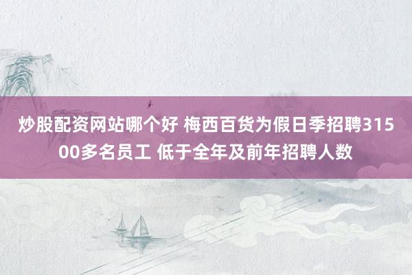 炒股配资网站哪个好 梅西百货为假日季招聘31500多名员工 低于全年及前年招聘人数