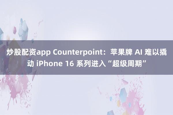 炒股配资app Counterpoint：苹果牌 AI 难以撬动 iPhone 16 系列进入“超级周期”