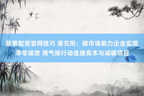 股票配资官网技巧 港交所：碳市场助力企业实现净零排放 用气候行动连接资本与减碳项目