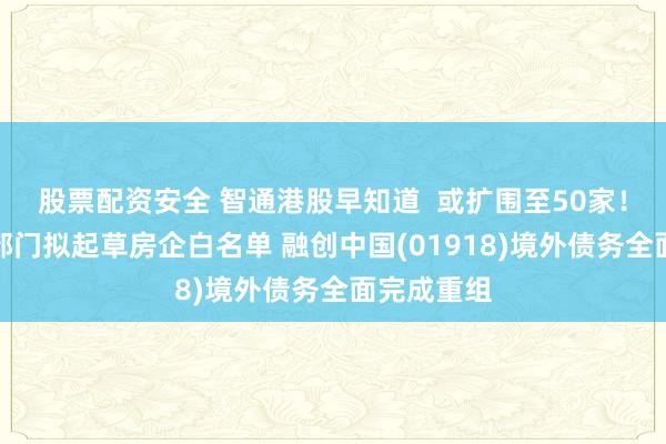 股票配资安全 智通港股早知道  或扩围至50家！金融监管部门拟起草房企白名单 融创中国(01918)境外债务全面完成重组