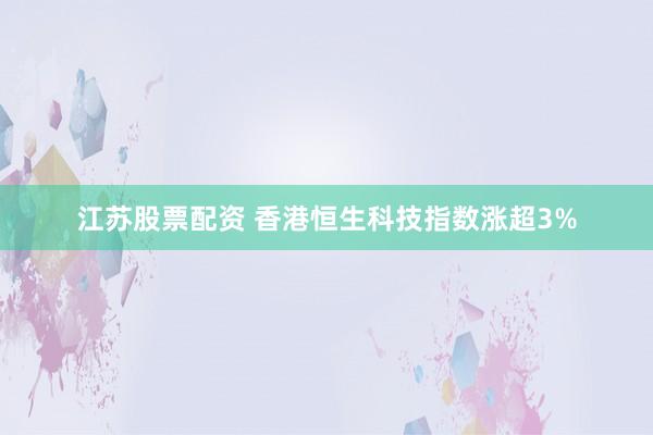 江苏股票配资 香港恒生科技指数涨超3%