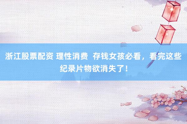 浙江股票配资 理性消费  存钱女孩必看，看完这些纪录片物欲消失了！