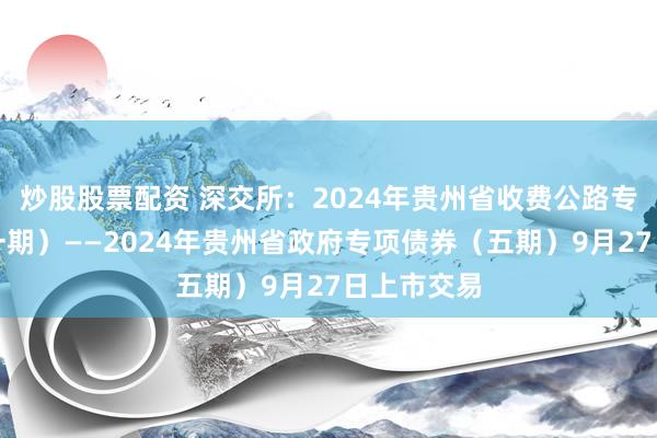炒股股票配资 深交所：2024年贵州省收费公路专项债券（一期）——2024年贵州省政府专项债券（五期）9月27日上市交易